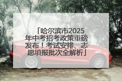 哈尔滨市2025年中考招考政策重磅发布！考试安排、志愿填报批次全解析